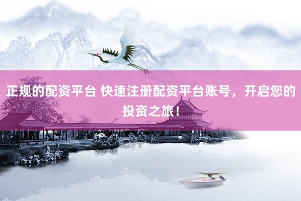 正规的配资平台 快速注册配资平台账号，开启您的投资之旅！