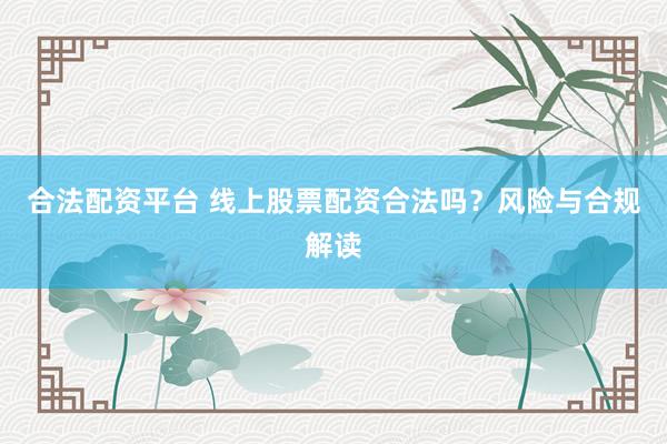 合法配资平台 线上股票配资合法吗？风险与合规解读