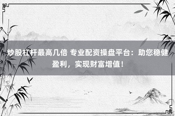 炒股杠杆最高几倍 专业配资操盘平台：助您稳健盈利，实现财富增值！