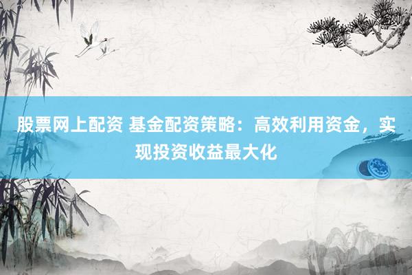 股票网上配资 基金配资策略：高效利用资金，实现投资收益最大化