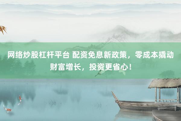 网络炒股杠杆平台 配资免息新政策，零成本撬动财富增长，投资更省心！