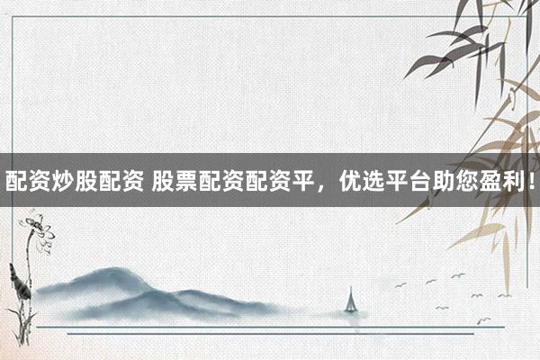配资炒股配资 股票配资配资平，优选平台助您盈利！