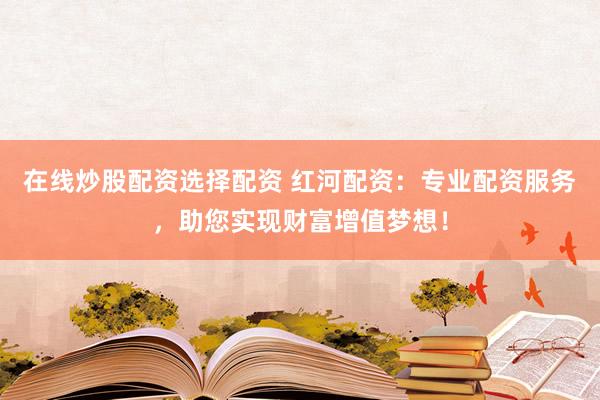 在线炒股配资选择配资 红河配资：专业配资服务，助您实现财富增值梦想！