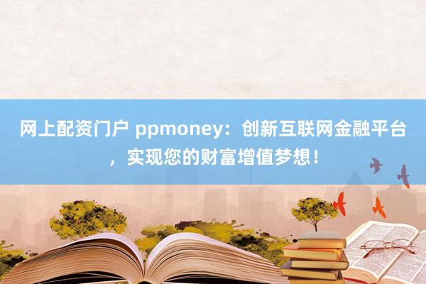 网上配资门户 ppmoney：创新互联网金融平台，实现您的财富增值梦想！