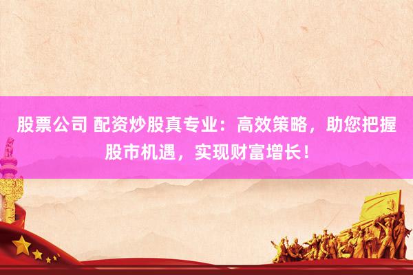 股票公司 配资炒股真专业：高效策略，助您把握股市机遇，实现财富增长！