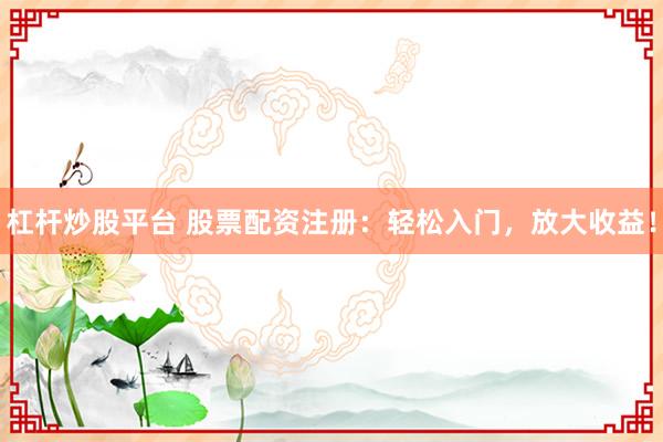 杠杆炒股平台 股票配资注册：轻松入门，放大收益！
