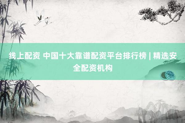 线上配资 中国十大靠谱配资平台排行榜 | 精选安全配资机构