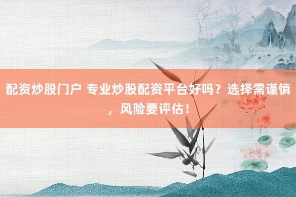配资炒股门户 专业炒股配资平台好吗？选择需谨慎，风险要评估！